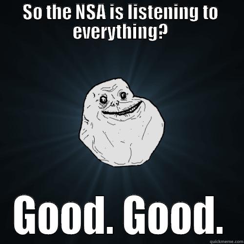 SO THE NSA IS LISTENING TO EVERYTHING? GOOD. GOOD. Forever Alone