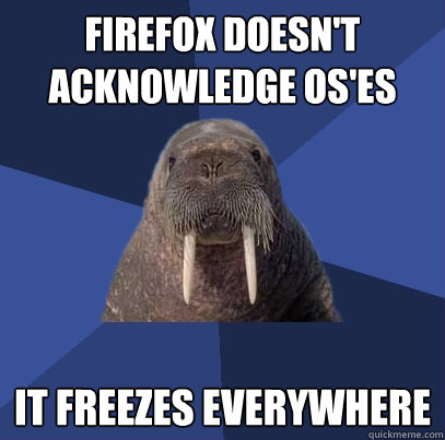 firefox doesn't acknowledge OS'es it freezes everywhere - firefox doesn't acknowledge OS'es it freezes everywhere  Web Developer Walrus