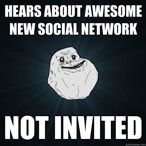 Hears about awesome new social network Not invited  Forever Alone