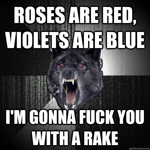 roses are red, violets are blue i'm gonna fuck you with a rake - roses are red, violets are blue i'm gonna fuck you with a rake  Insanity Wolf