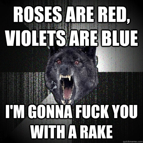 roses are red, violets are blue i'm gonna fuck you with a rake  Insanity Wolf
