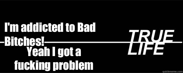I'm addicted to Bad Bitches! Yeah I got a fucking problem  MTV True Life