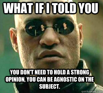 what if i told you you don't need to hold a strong opinion, you can be agnostic on the subject.  Matrix Morpheus