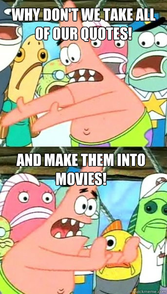 Why don't we take all of our quotes! And make them into movies!   Push it somewhere else Patrick