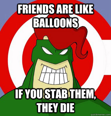 Friends are like balloons if you stab them, they die - Friends are like balloons if you stab them, they die  Captain Obvious