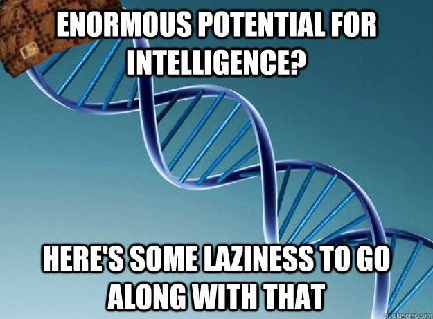 Enormous potential for intelligence? Here's some laziness to go along with that  Scumbag Genetics