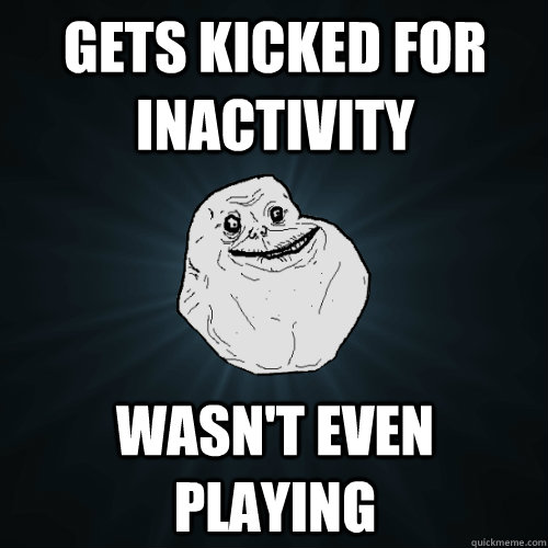 gets kicked for inactivity wasn't even playing  Forever Alone