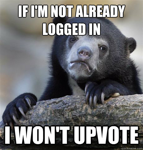If I'm not already logged in i won't upvote  Confession Bear