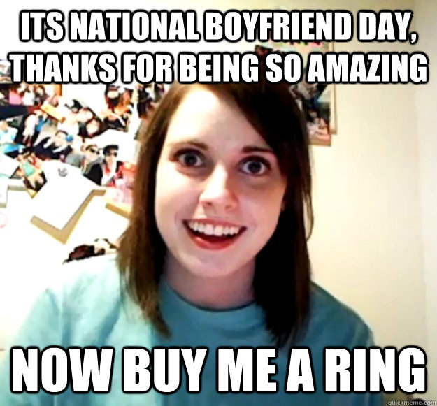 Its national boyfriend day, thanks for being so amazing NOW BUY ME A RING - Its national boyfriend day, thanks for being so amazing NOW BUY ME A RING  Overly Attached Girlfriend