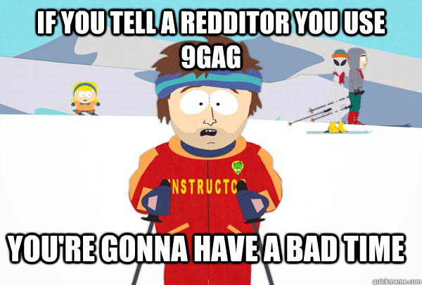 if you tell a redditor you use 9gag you're gonna have a bad time  Super Cool Ski Instructor