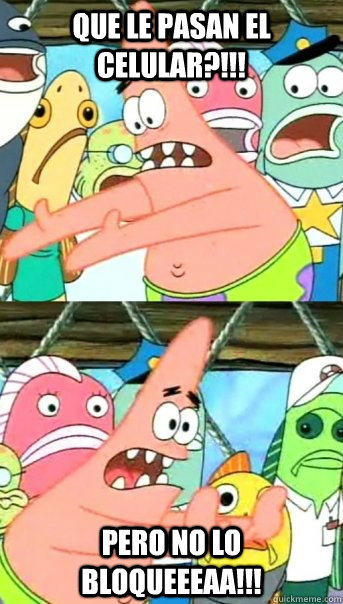 que le pasan el celular?!!! pero no lo bloqueeeaa!!!  Push it somewhere else Patrick