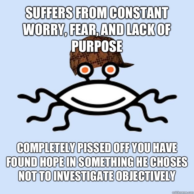 Suffers from constant worry, fear, and lack of purpose Completely pissed off you have found hope in something he choses not to investigate objectively - Suffers from constant worry, fear, and lack of purpose Completely pissed off you have found hope in something he choses not to investigate objectively  Scumbag rAtheism