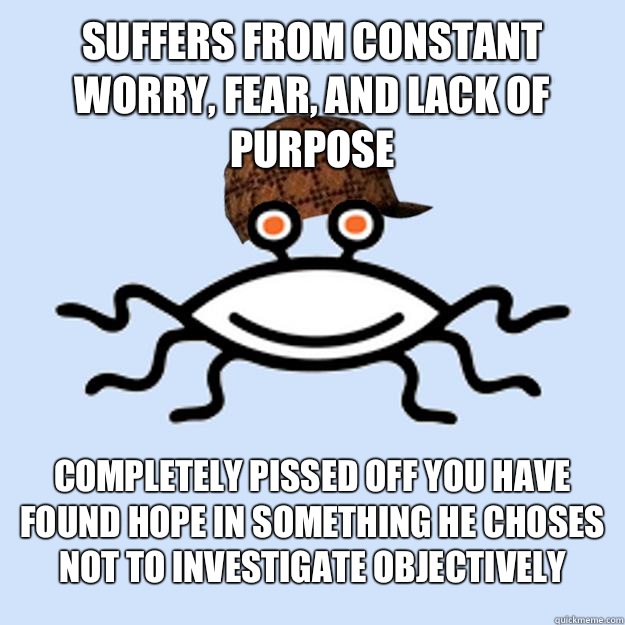 Suffers from constant worry, fear, and lack of purpose Completely pissed off you have found hope in something he choses not to investigate objectively - Suffers from constant worry, fear, and lack of purpose Completely pissed off you have found hope in something he choses not to investigate objectively  Scumbag rAtheism