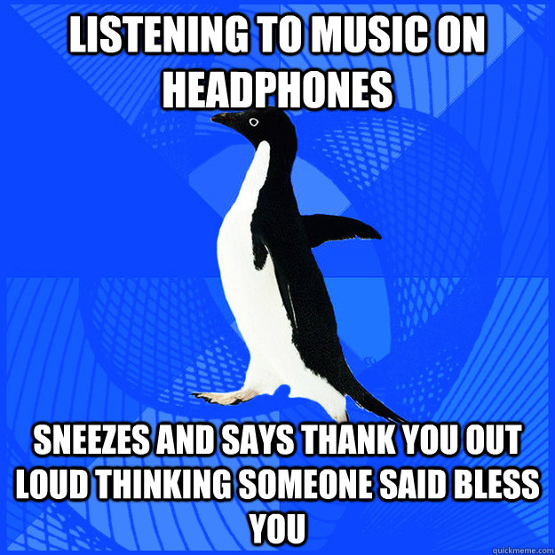 Listening to music on headphones Sneezes and says thank you out loud thinking someone said bless you - Listening to music on headphones Sneezes and says thank you out loud thinking someone said bless you  New Socially Awkward Penguin