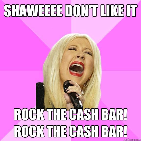 shaweeee don't like it rock the cash bar! rock the cash bar!  Wrong Lyrics Christina