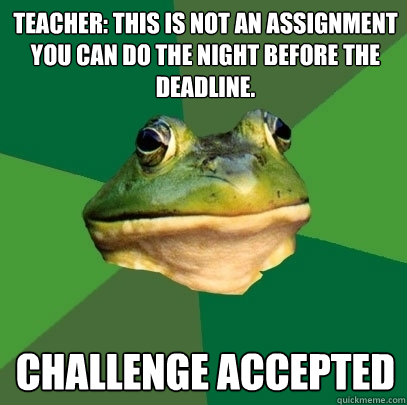 Teacher: This is not an assignment you can do the night before the deadline. Challenge accepted  Foul Bachelor Frog