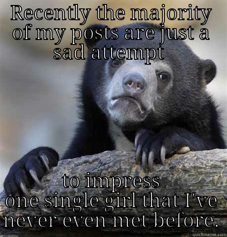 RECENTLY THE MAJORITY OF MY POSTS ARE JUST A SAD ATTEMPT  TO IMPRESS ONE SINGLE GIRL THAT I'VE NEVER EVEN MET BEFORE. Confession Bear