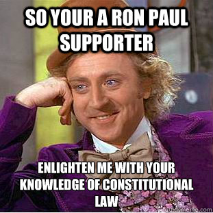 so your a ron paul supporter  enlighten me with your knowledge of constitutional law  Condescending Wonka