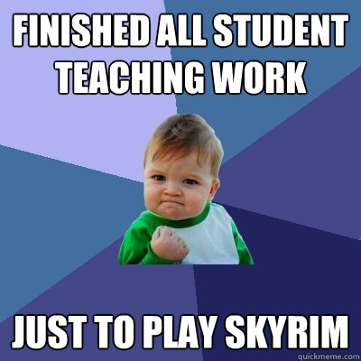 Finished all Student Teaching work Just to play Skyrim  Success Kid