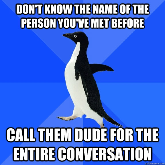 don't know the name of the person you've met before call them dude for the entire conversation  Socially Awkward Penguin