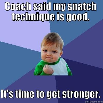 COACH SAID MY SNATCH TECHNIQUE IS GOOD.    IT'S TIME TO GET STRONGER. Success Kid