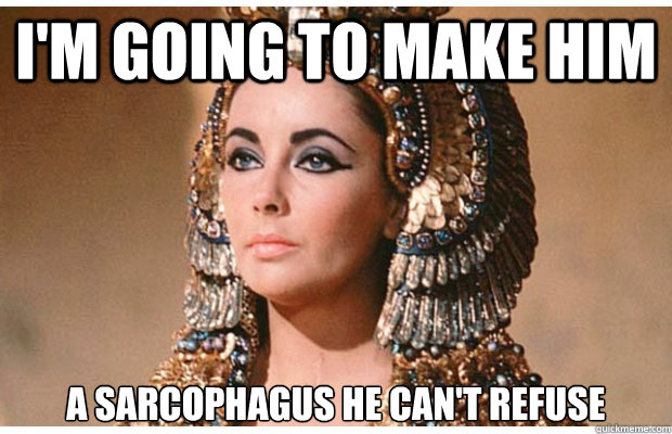 I'm going to make him a sarcophagus he can't refuse
 - I'm going to make him a sarcophagus he can't refuse
  generous cleopatra