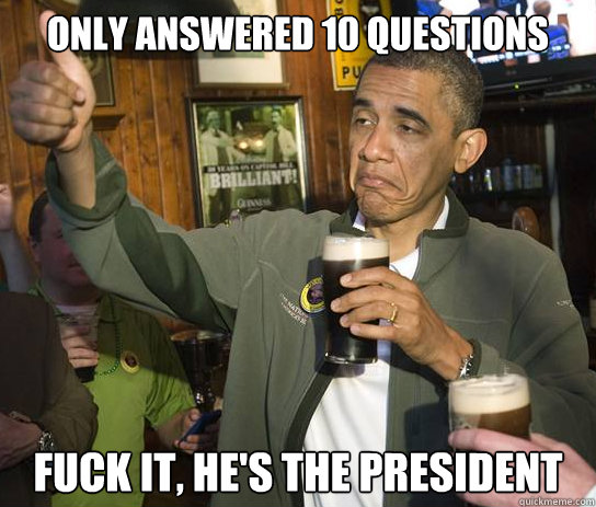 Only answered 10 questions fuck it, he's the president  Upvoting Obama