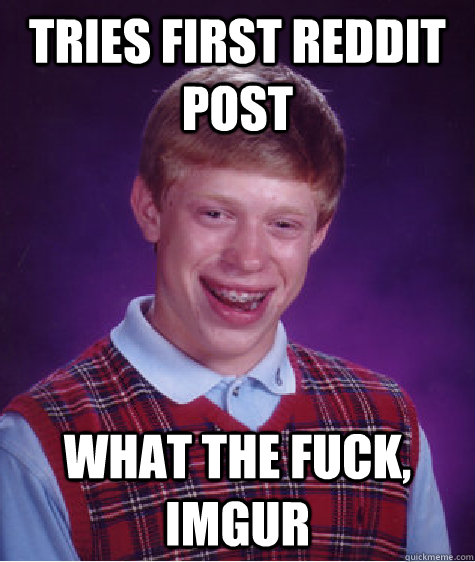 TRIES FIRST REDDIT POST WHAT THE FUCK, IMGUR  Bad Luck Brian