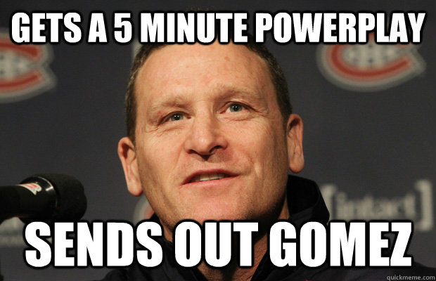 gets a 5 minute powerplay sends out Gomez  Dumbass Randy Cunneyworth