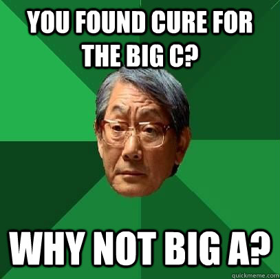 you found cure for the big C? why not big A? - you found cure for the big C? why not big A?  High Expectations Asian Father