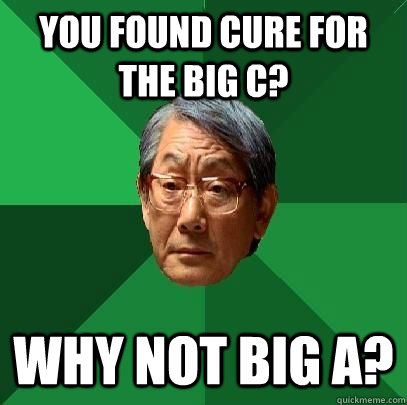 you found cure for the big C? why not big A?  High Expectations Asian Father