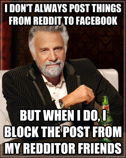 I don't always post things from reddit to facebook but when I do, I block the post from my redditor friends  The Most Interesting Man In The World