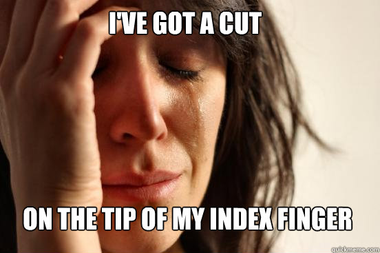 I've got a cut On the tip of my Index finger  First World Problems
