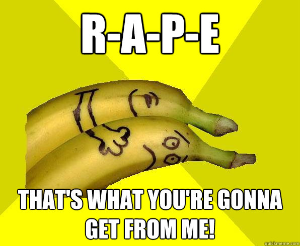 r-a-p-e that's what you're gonna get from me!  Sexual Deviant Banana