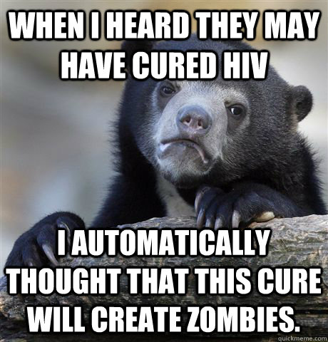 When I heard they may have cured HIV I automatically thought that this cure will create zombies.  Confession Bear