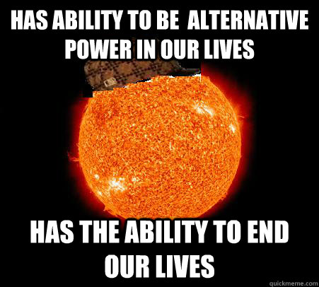 Has ability to be  alternative power in our lives has the ability to END our lives  Scumbag Sun