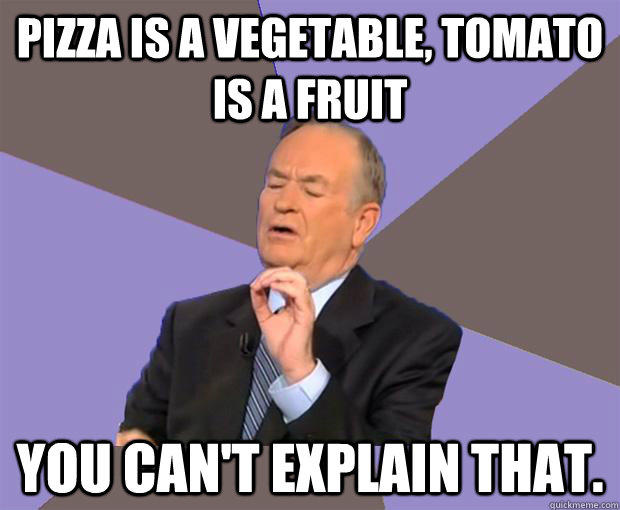 Pizza is a vegetable, Tomato is a fruit You can't explain that. - Pizza is a vegetable, Tomato is a fruit You can't explain that.  Bill O Reilly