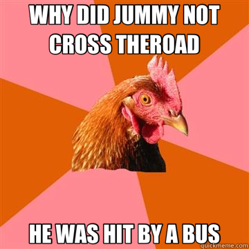 WHY DID JUMMY NOT CROSS THEROAD HE WAS HIT BY A BUS  Anti-Joke Chicken