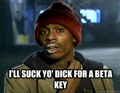  I'll suck yo' dick for a beta key  Tyrone Biggums
