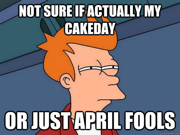 Not sure if actually my cakeday Or Just April Fools - Not sure if actually my cakeday Or Just April Fools  Futurama Fry