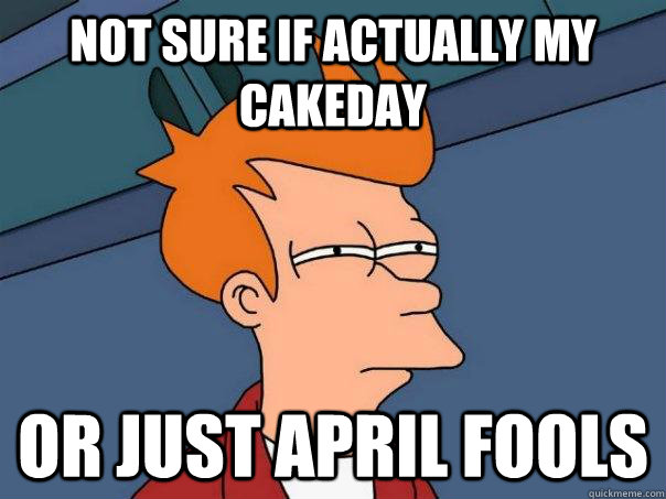 Not sure if actually my cakeday Or Just April Fools  Futurama Fry