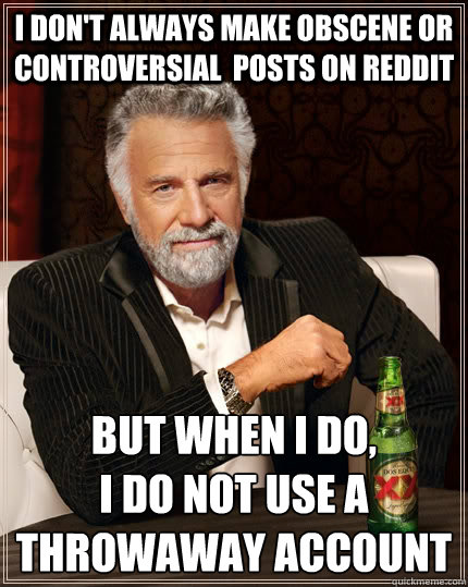 I don't always make obscene or controversial  posts on reddit But when i do, 
i do not use a throwaway account - I don't always make obscene or controversial  posts on reddit But when i do, 
i do not use a throwaway account  The Most Interesting Man In The World