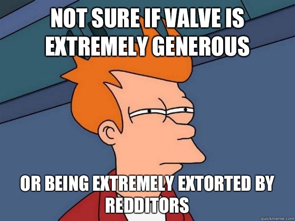 Not sure if Valve is extremely generous  or being extremely extorted by redditors  Futurama Fry