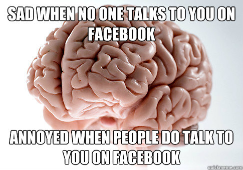 Sad when no one talks to you on facebook annoyed when people do talk to you on facebook  Scumbag Brain