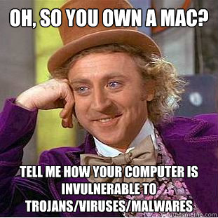 Oh, so you own a mac? Tell me how your computer is invulnerable to trojans/viruses/malwares  Condescending Wonka