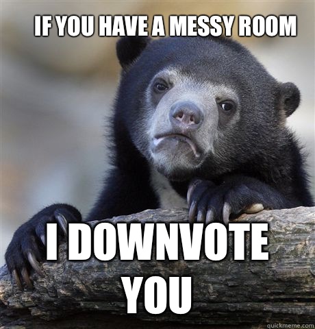 If you have a messy room I downvote you  Confession Bear