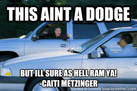 This aint a dodge but ill sure as hell RAM YA!
-cAITI mETZINGER  Not a Dodge