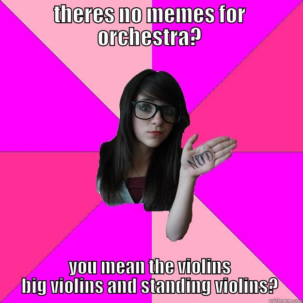 THERES NO MEMES FOR ORCHESTRA? YOU MEAN THE VIOLINS BIG VIOLINS AND STANDING VIOLINS? Idiot Nerd Girl
