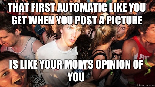 That first automatic like you get when you post a picture Is like your mom's opinion of you  Sudden Clarity Clarence