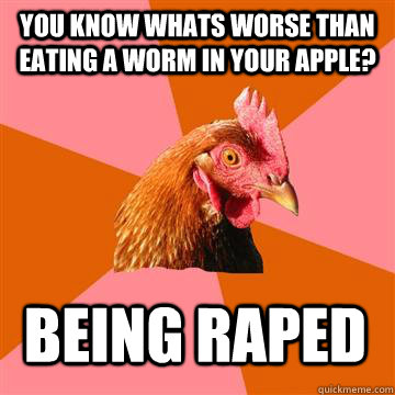 You know whats worse than eating a worm in your apple? Being raped  Anti-Joke Chicken